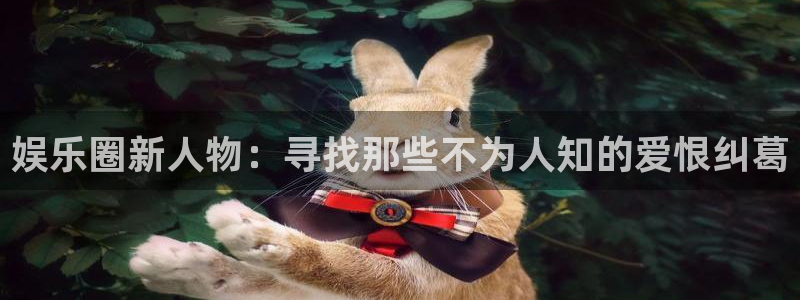 辉达平台手机版下载：娱乐圈新人物：寻找那些不为人知的爱恨纠葛