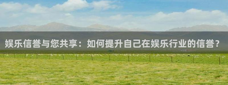 辉达平台官网入口：娱乐信誉与您共享：如何提升自己在娱乐行业的信誉？