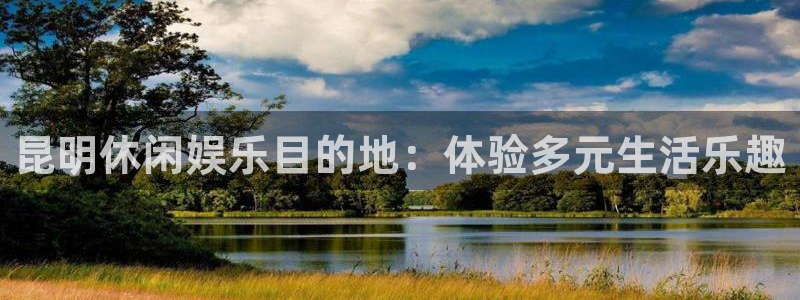 辉达平台app：昆明休闲娱乐目的地：体验多元生活乐趣