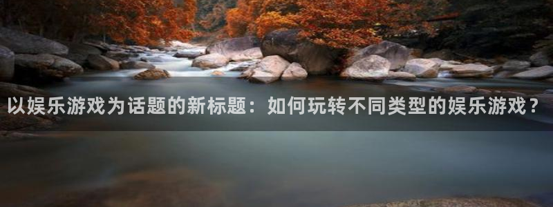 辉达平台加拿大官网：以娱乐游戏为话题的新标题：如何玩转不同类型的娱乐游戏？
