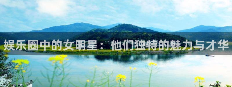 辉达平台手机客户端下载安装：娱乐圈中的女明星：他们独特的魅力与才华