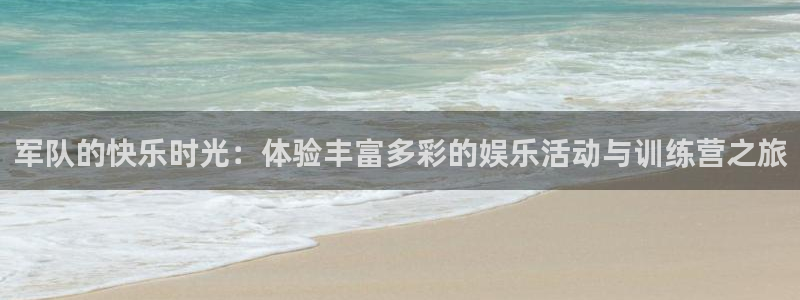 辉达平台官网地址：军队的快乐时光：体验丰富多彩的娱乐活动与训练营之旅