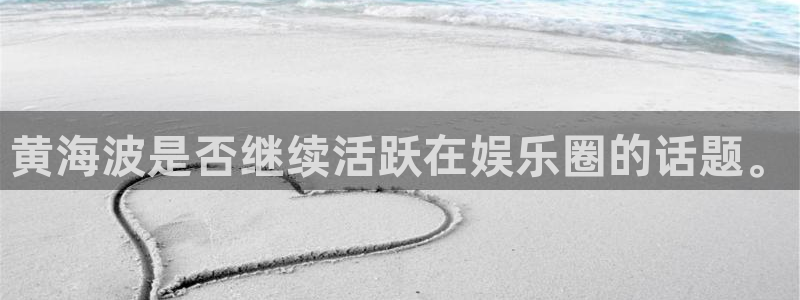 壹号大舞台官网入口：黄海波是否继续活跃在娱乐圈的话题。